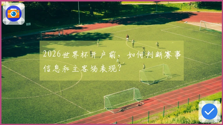2026世界杯开户前，如何判断赛事信息和主客场表现？
