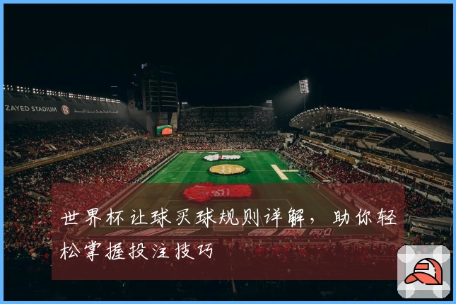 世界杯让球买球规则详解，助你轻松掌握投注技巧