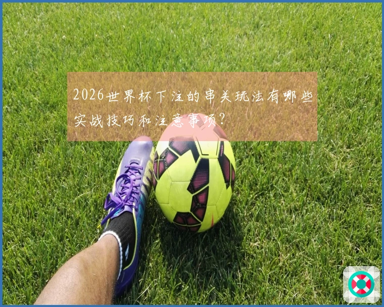2026世界杯下注的串关玩法有哪些实战技巧和注意事项？