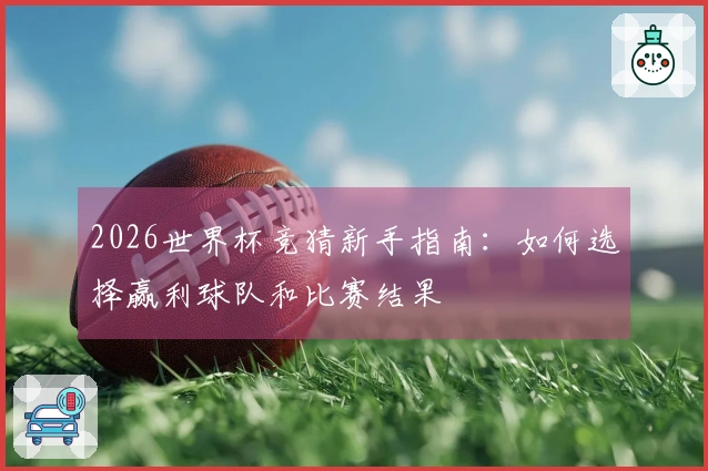 2026世界杯竞猜新手指南：如何选择赢利球队和比赛结果