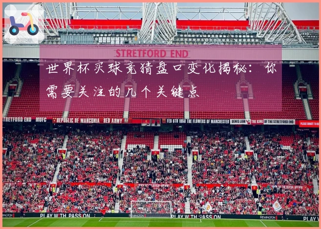 世界杯买球竞猜盘口变化揭秘：你需要关注的几个关键点