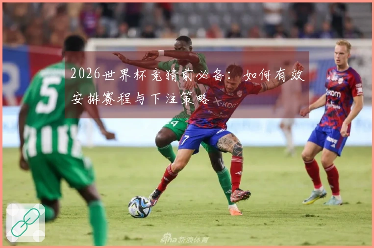 2026世界杯竞猜前必备：如何有效安排赛程与下注策略