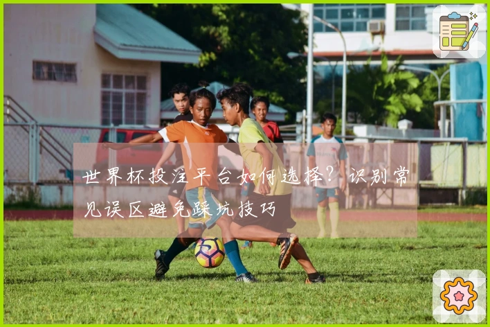 世界杯投注平台如何选择？识别常见误区避免踩坑技巧