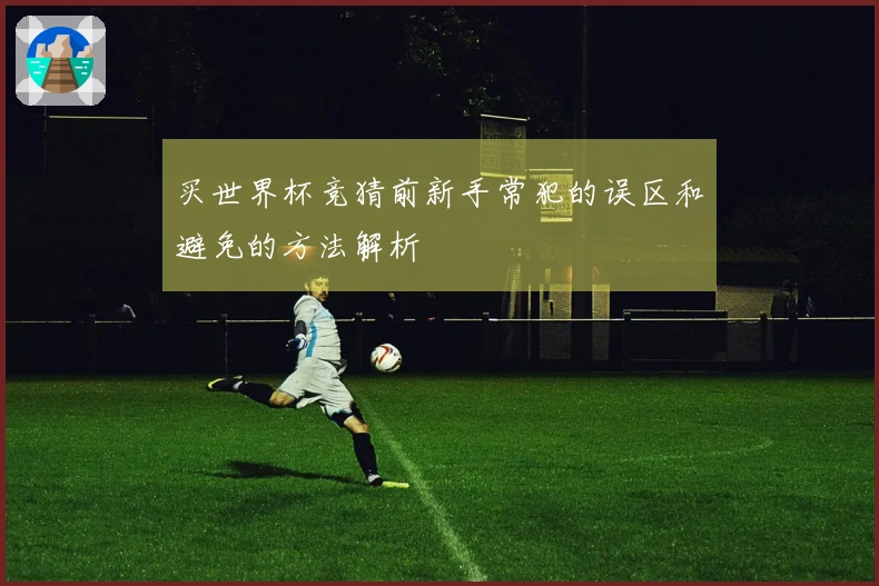 买世界杯竞猜前新手常犯的误区和避免的方法解析