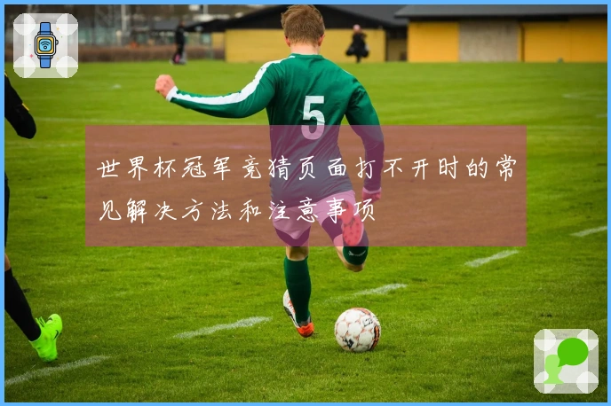 世界杯冠军竞猜页面打不开时的常见解决方法和注意事项