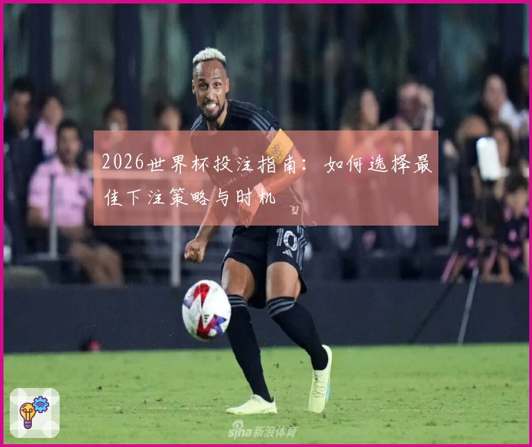 2026世界杯投注指南：如何选择最佳下注策略与时机